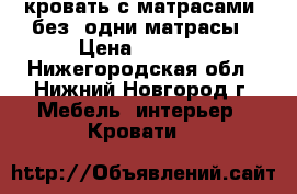 кровать с матрасами, без, одни матрасы › Цена ­ 7 000 - Нижегородская обл., Нижний Новгород г. Мебель, интерьер » Кровати   